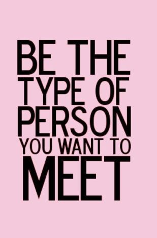 BE THE TYPE OF PERSON YOU WANT TO MEET